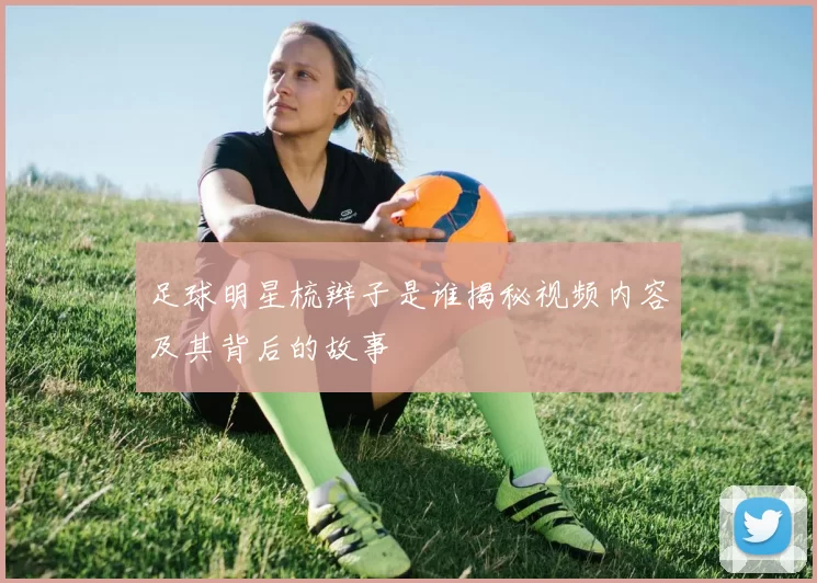 足球明星梳辫子是谁揭秘视频内容及其背后的故事