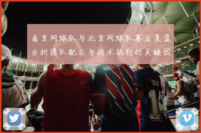 南京网球队与北京网球队赛后复盘分析团队配合与战术执行的关键因素