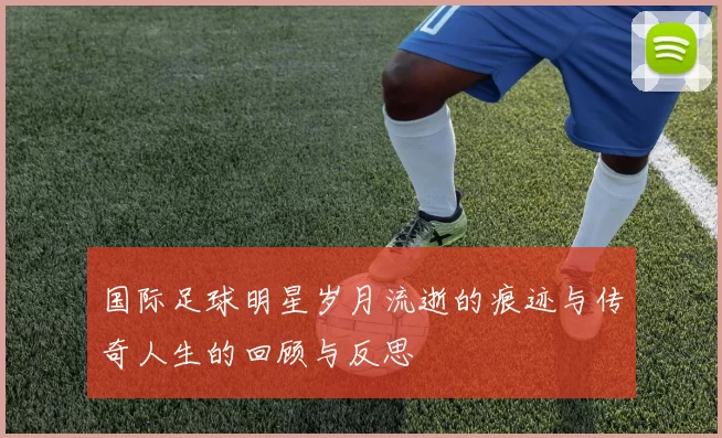 国际足球明星岁月流逝的痕迹与传奇人生的回顾与反思