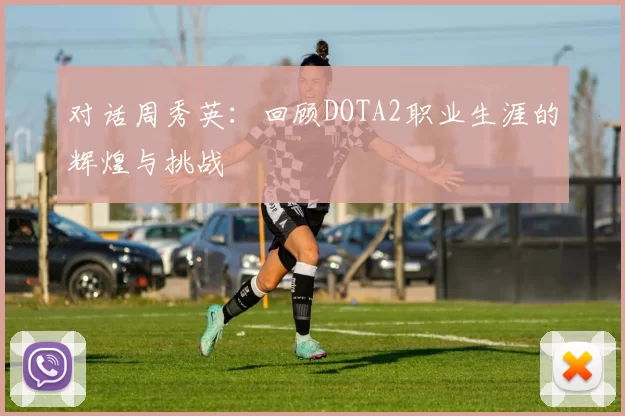 对话周秀英：回顾DOTA2职业生涯的辉煌与挑战