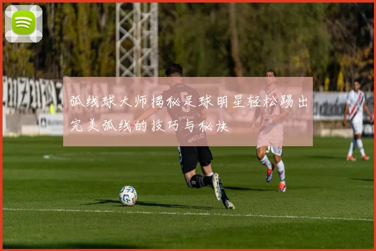 弧线球大师揭秘足球明星轻松踢出完美弧线的技巧与秘诀