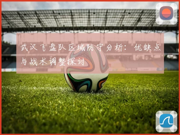 武汉飞盘队区域防守分析：优缺点与战术调整探讨