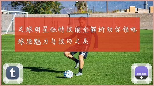 足球明星独特技能全解析助你领略球场魅力与技巧之美