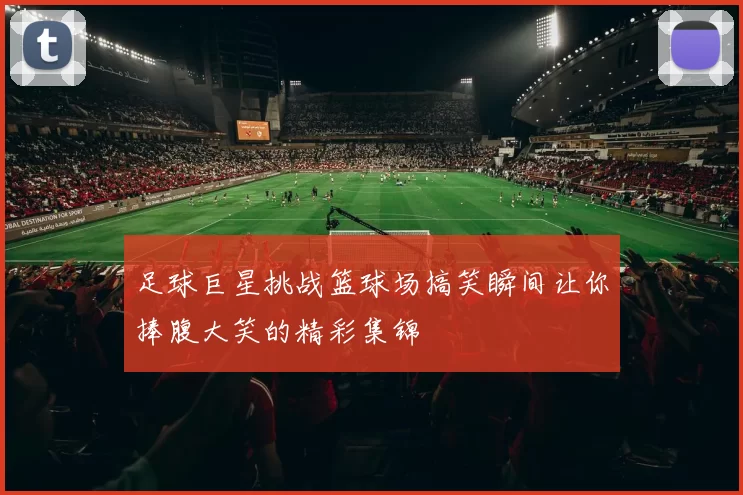 足球巨星挑战篮球场搞笑瞬间让你捧腹大笑的精彩集锦