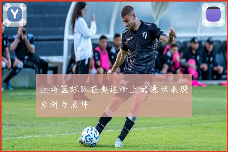 上海篮球队在奥运会上的意识表现分析与点评