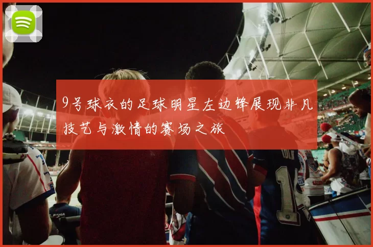 9号球衣的足球明星左边锋展现非凡技艺与激情的赛场之旅