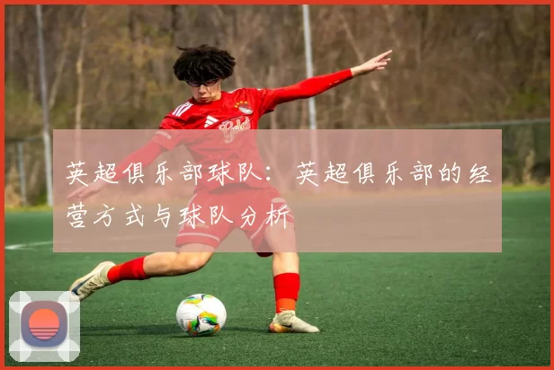 英超俱乐部球队：英超俱乐部的经营方式与球队分析