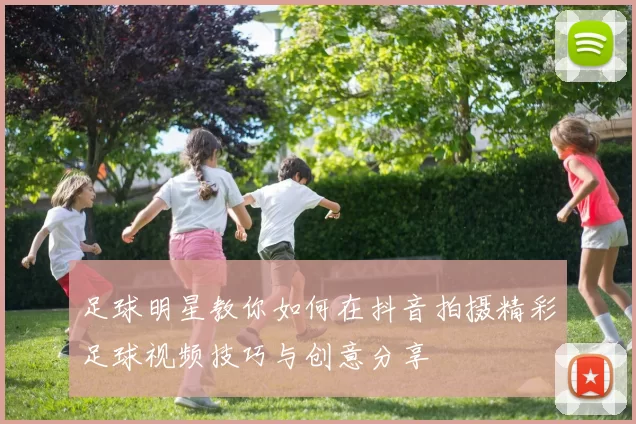 足球明星教你如何在抖音拍摄精彩足球视频技巧与创意分享