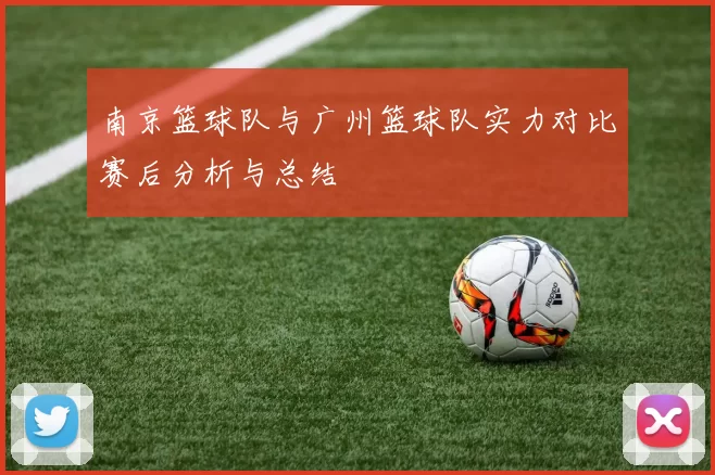 南京篮球队与广州篮球队实力对比赛后分析与总结
