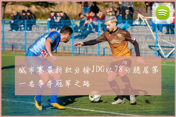 城市赛最新积分榜JDG以78分稳居第一名争夺冠军之路