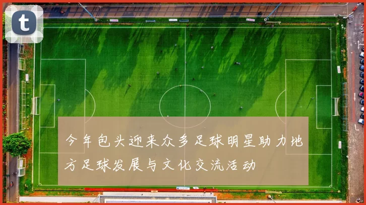 今年包头迎来众多足球明星助力地方足球发展与文化交流活动