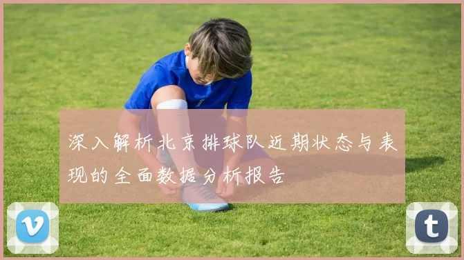 深入解析北京排球队近期状态与表现的全面数据分析报告