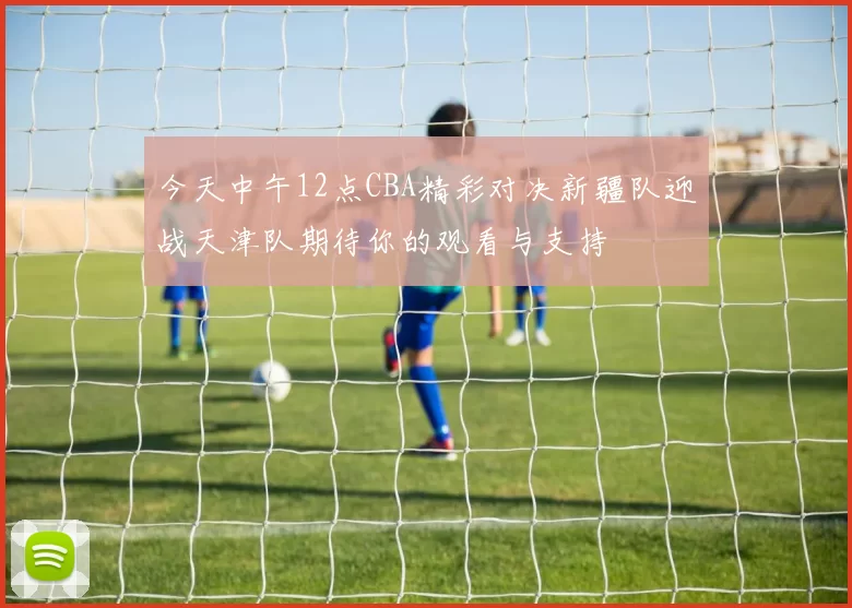 今天中午12点CBA精彩对决新疆队迎战天津队期待你的观看与支持