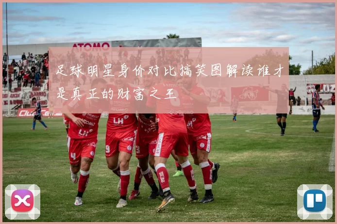 足球明星身价对比搞笑图解读谁才是真正的财富之王