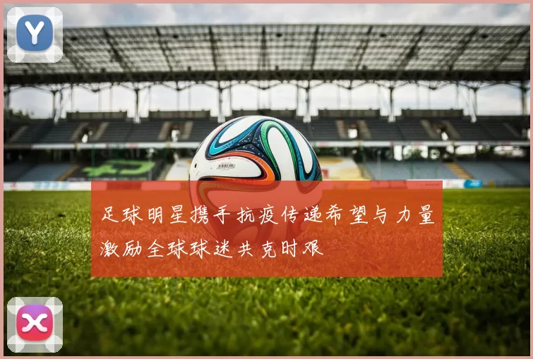 足球明星携手抗疫传递希望与力量激励全球球迷共克时艰