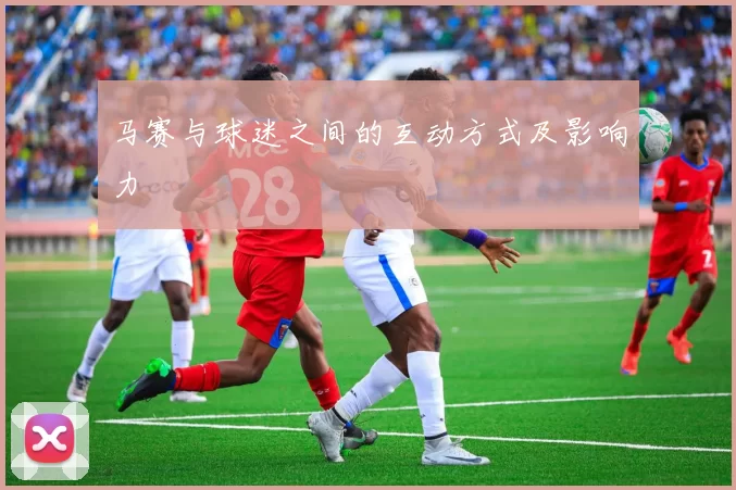 马赛与球迷之间的互动方式及影响力